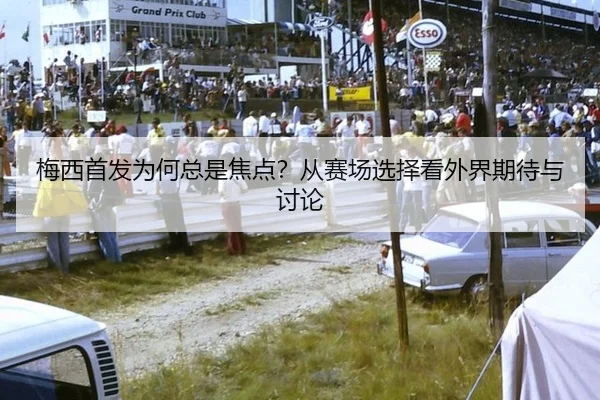 梅西首发为何总是焦点？从赛场选择看外界期待与讨论